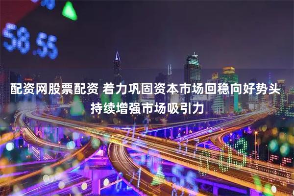 配资网股票配资 着力巩固资本市场回稳向好势头 持续增强市场吸引力