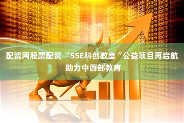 配资网股票配资 “SSE科创教室“公益项目再启航 助力中西部教育