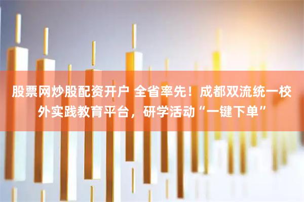 股票网炒股配资开户 全省率先！成都双流统一校外实践教育平台，研学活动“一键下单”