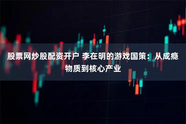 股票网炒股配资开户 李在明的游戏国策：从成瘾物质到核心产业