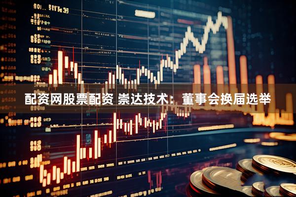 配资网股票配资 崇达技术：董事会换届选举