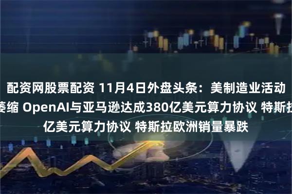 配资网股票配资 11月4日外盘头条：美制造业活动连续第八个月萎缩 OpenAI与亚马逊达成380亿美元算力协议 特斯拉欧洲销量暴跌