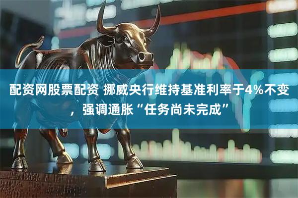 配资网股票配资 挪威央行维持基准利率于4%不变，强调通胀“任务尚未完成”