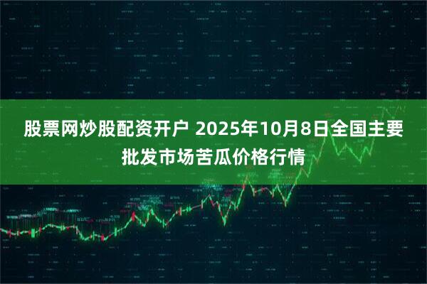 股票网炒股配资开户 2025年10月8日全国主要批发市场苦瓜价格行情