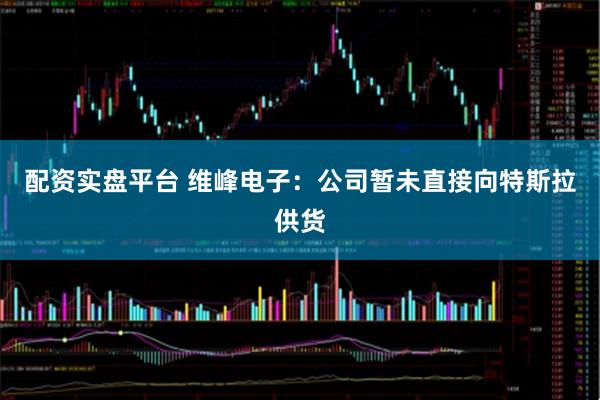 配资实盘平台 维峰电子：公司暂未直接向特斯拉供货