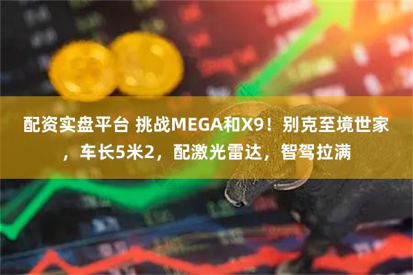 配资实盘平台 挑战MEGA和X9！别克至境世家，车长5米2，配激光雷达，智驾拉满
