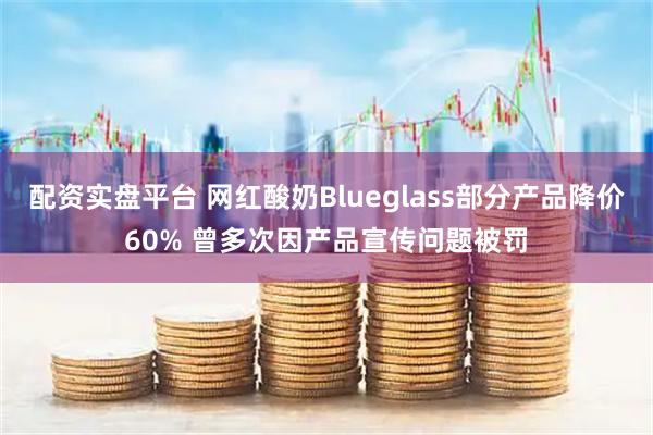 配资实盘平台 网红酸奶Blueglass部分产品降价60% 曾多次因产品宣传问题被罚