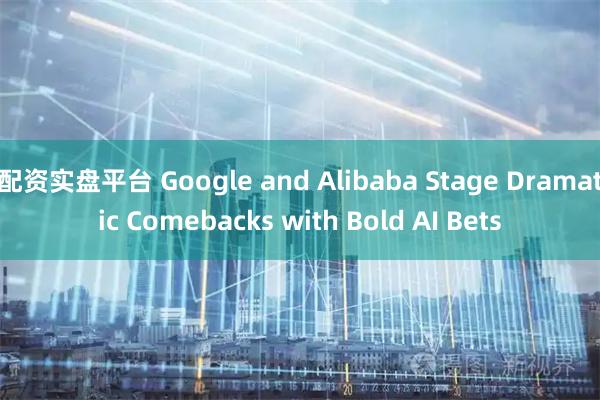 配资实盘平台 Google and Alibaba Stage Dramatic Comebacks with Bold AI Bets