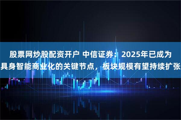 股票网炒股配资开户 中信证券：2025年已成为具身智能商业化的关键节点，板块规模有望持续扩张