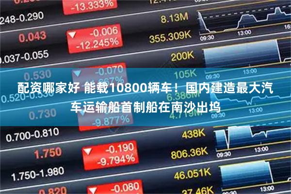 配资哪家好 能载10800辆车！国内建造最大汽车运输船首制船在南沙出坞