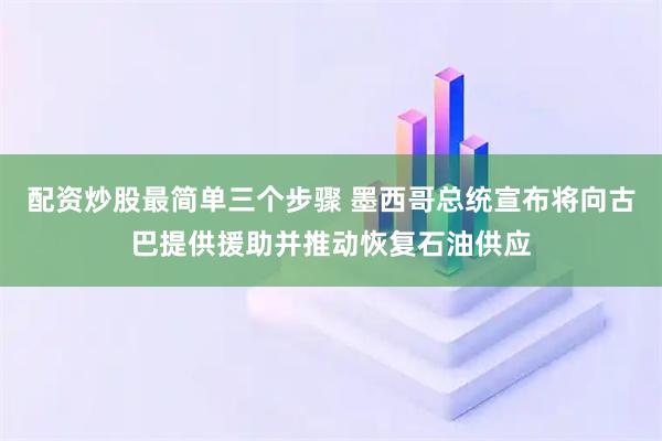 配资炒股最简单三个步骤 墨西哥总统宣布将向古巴提供援助并推动恢复石油供应
