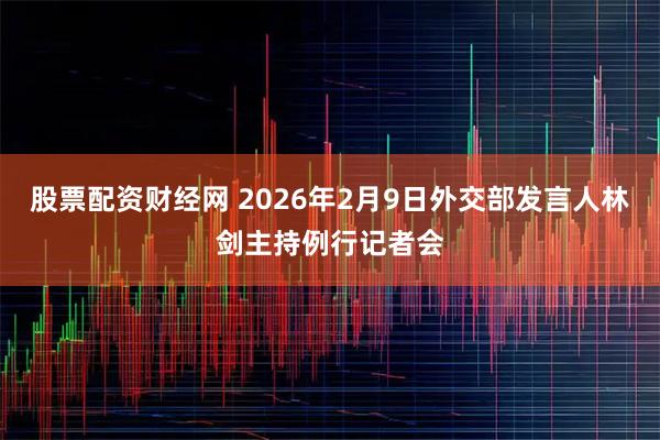股票配资财经网 2026年2月9日外交部发言人林剑主持例行记者会