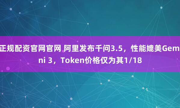 正规配资官网官网 阿里发布千问3.5，性能媲美Gemini 3，Token价格仅为其1/18