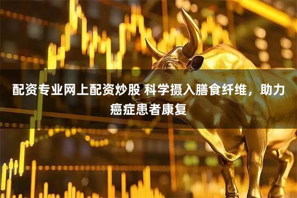 配资专业网上配资炒股 科学摄入膳食纤维，助力癌症患者康复