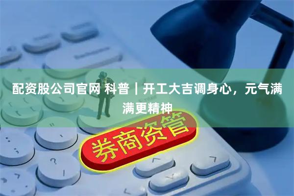 配资股公司官网 科普｜开工大吉调身心，元气满满更精神