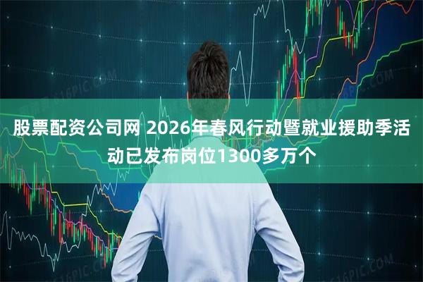 股票配资公司网 2026年春风行动暨就业援助季活动已发布岗位1300多万个
