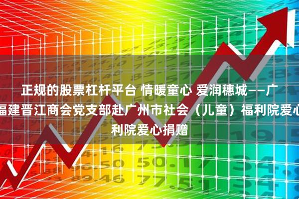 正规的股票杠杆平台 情暖童心 爱润穗城——广州市福建晋江商会党支部赴广州市社会（儿童）福利院爱心捐赠