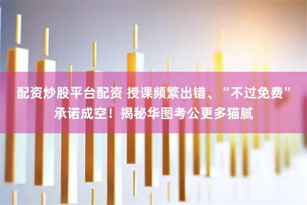 配资炒股平台配资 授课频繁出错、“不过免费”承诺成空！揭秘华图考公更多猫腻