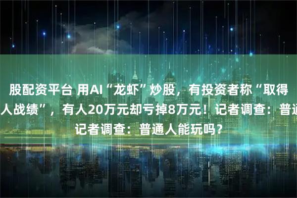 股配资平台 用AI“龙虾”炒股，有投资者称“取得月赚90%惊人战绩”，有人20万元却亏掉8万元！记者调查：普通人能玩吗？