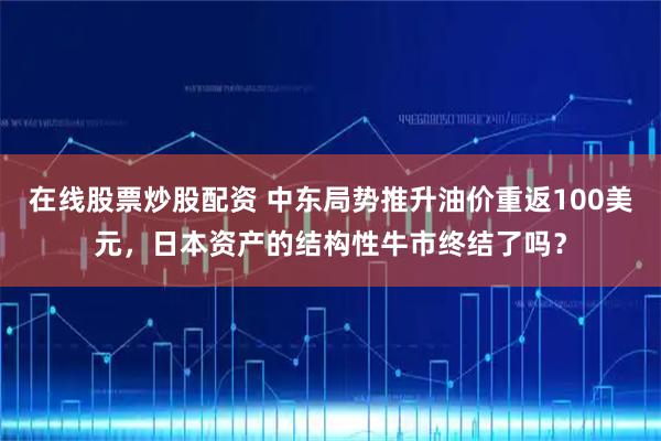 在线股票炒股配资 中东局势推升油价重返100美元，日本资产的结构性牛市终结了吗？